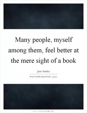 Many people, myself among them, feel better at the mere sight of a book Picture Quote #1