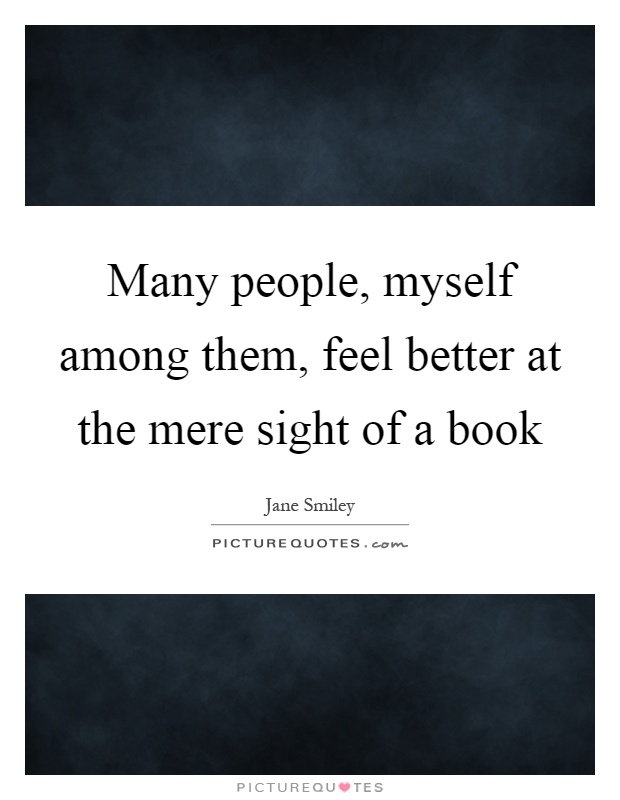 Many people, myself among them, feel better at the mere sight of a book Picture Quote #1