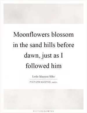 Moonflowers blossom in the sand hills before dawn, just as I followed him Picture Quote #1