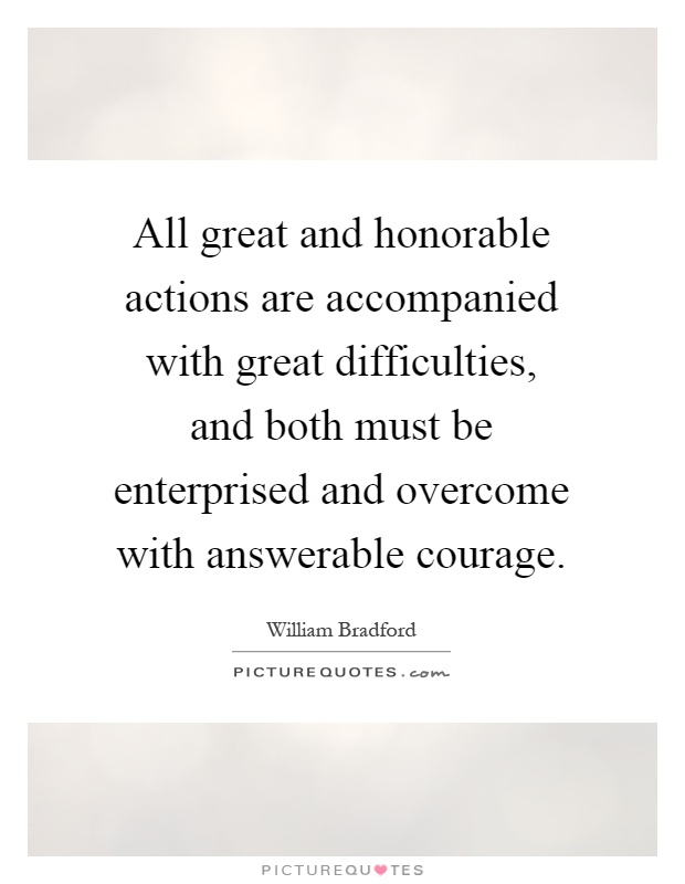 All great and honorable actions are accompanied with great difficulties, and both must be enterprised and overcome with answerable courage Picture Quote #1