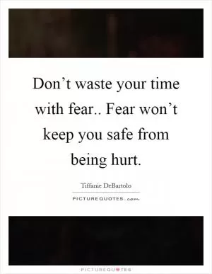 Don’t waste your time with fear.. Fear won’t keep you safe from being hurt Picture Quote #1