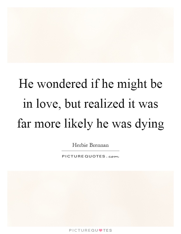 He wondered if he might be in love, but realized it was far more likely he was dying Picture Quote #1