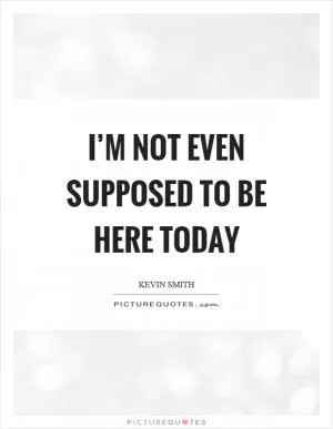I’m not even supposed to be here today Picture Quote #1
