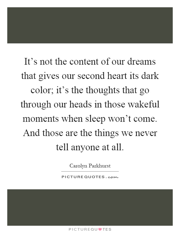 It's not the content of our dreams that gives our second heart its dark color; it's the thoughts that go through our heads in those wakeful moments when sleep won't come. And those are the things we never tell anyone at all Picture Quote #1