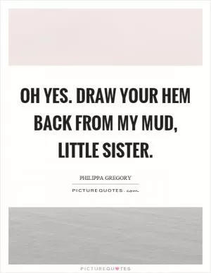 Oh yes. Draw your hem back from my mud, little sister Picture Quote #1