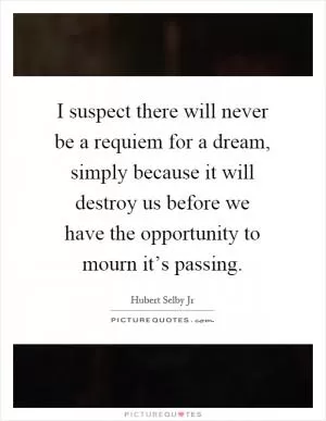 I suspect there will never be a requiem for a dream, simply because it will destroy us before we have the opportunity to mourn it’s passing Picture Quote #1