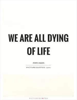 We are all dying of life Picture Quote #1