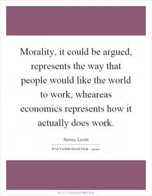 Morality, it could be argued, represents the way that people would like the world to work, wheareas economics represents how it actually does work Picture Quote #1