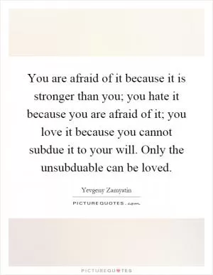You are afraid of it because it is stronger than you; you hate it because you are afraid of it; you love it because you cannot subdue it to your will. Only the unsubduable can be loved Picture Quote #1