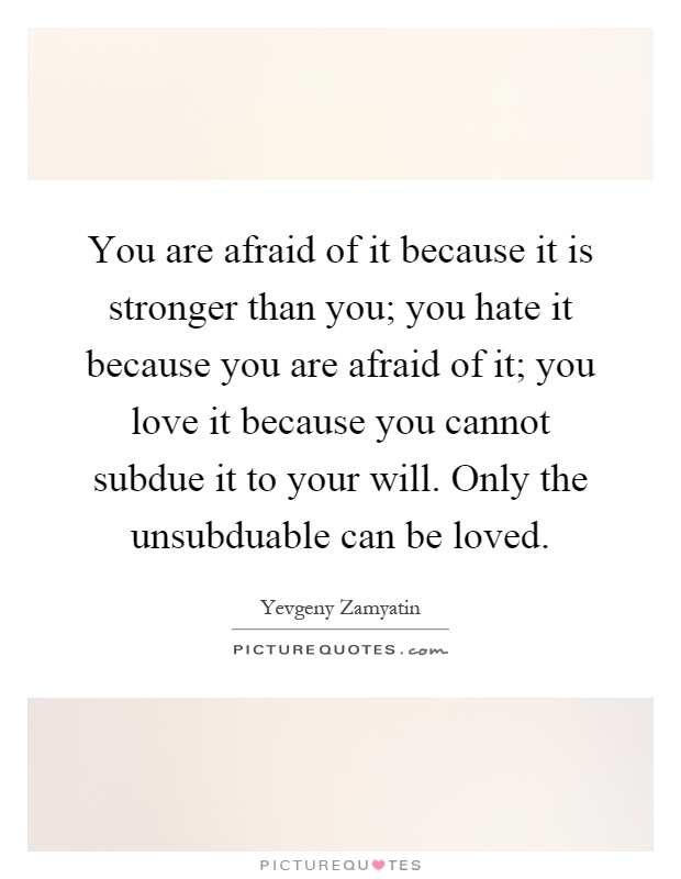 You are afraid of it because it is stronger than you; you hate it because you are afraid of it; you love it because you cannot subdue it to your will. Only the unsubduable can be loved Picture Quote #1