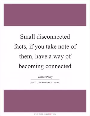 Small disconnected facts, if you take note of them, have a way of becoming connected Picture Quote #1