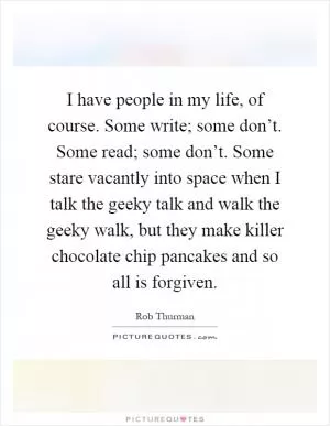 I have people in my life, of course. Some write; some don’t. Some read; some don’t. Some stare vacantly into space when I talk the geeky talk and walk the geeky walk, but they make killer chocolate chip pancakes and so all is forgiven Picture Quote #1