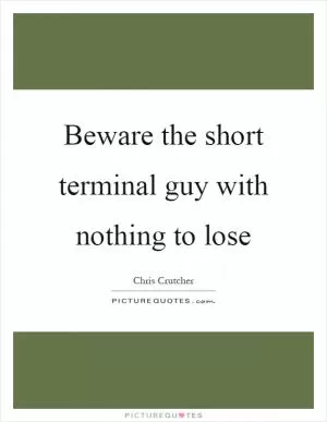 Beware the short terminal guy with nothing to lose Picture Quote #1