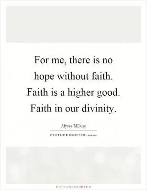 For me, there is no hope without faith. Faith is a higher good. Faith in our divinity Picture Quote #1