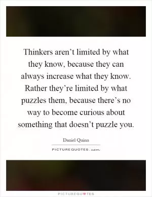 Thinkers aren’t limited by what they know, because they can always increase what they know. Rather they’re limited by what puzzles them, because there’s no way to become curious about something that doesn’t puzzle you Picture Quote #1