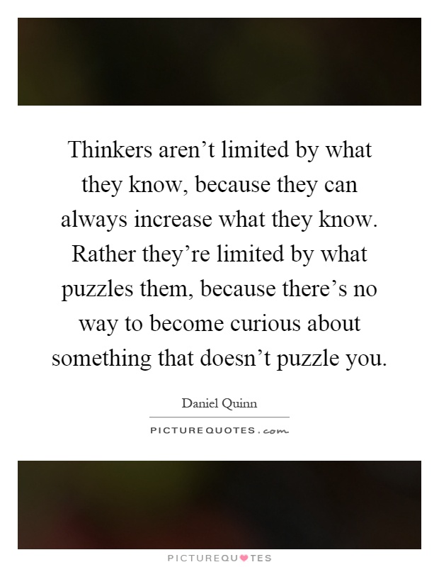 Thinkers aren't limited by what they know, because they can always increase what they know. Rather they're limited by what puzzles them, because there's no way to become curious about something that doesn't puzzle you Picture Quote #1