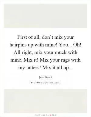 First of all, don’t mix your hairpins up with mine! You... Oh! All right, mix your muck with mine. Mix it! Mix your rags with my tatters! Mix it all up Picture Quote #1