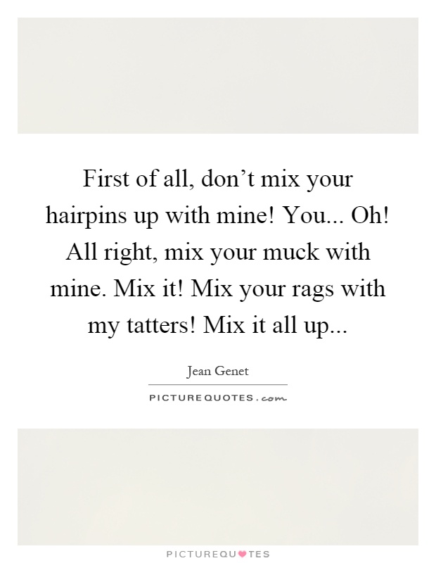 First of all, don't mix your hairpins up with mine! You... Oh! All right, mix your muck with mine. Mix it! Mix your rags with my tatters! Mix it all up Picture Quote #1