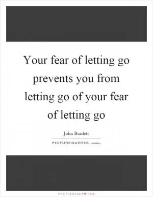 Your fear of letting go prevents you from letting go of your fear of letting go Picture Quote #1