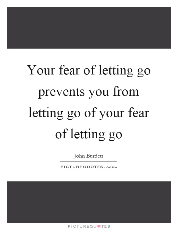 Your fear of letting go prevents you from letting go of your fear of letting go Picture Quote #1