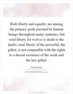 Both liberty and equality are among the primary goals pursued by human beings throughout many centuries; but total liberty for wolves is death to the lambs, total liberty of the powerful, the gifted, is not compatible with the rights to a decent existence of the weak and the less gifted Picture Quote #1
