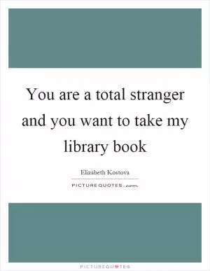 You are a total stranger and you want to take my library book Picture Quote #1