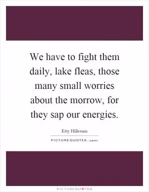 We have to fight them daily, lake fleas, those many small worries about the morrow, for they sap our energies Picture Quote #1