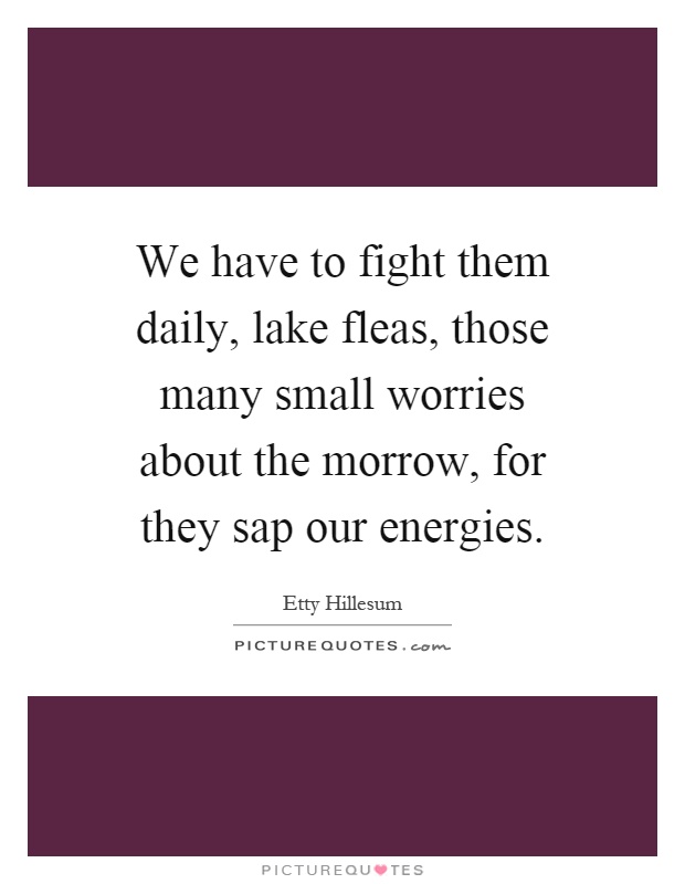 We have to fight them daily, lake fleas, those many small worries about the morrow, for they sap our energies Picture Quote #1