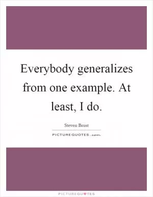 Everybody generalizes from one example. At least, I do Picture Quote #1