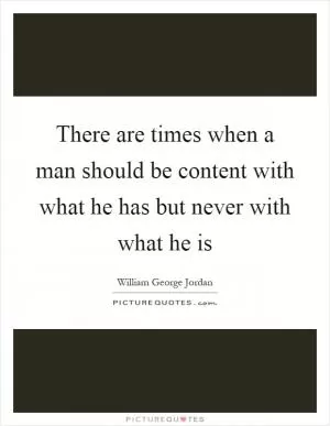 There are times when a man should be content with what he has but never with what he is Picture Quote #1