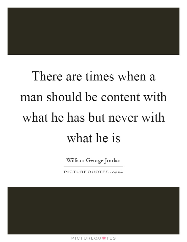 There are times when a man should be content with what he has but never with what he is Picture Quote #1