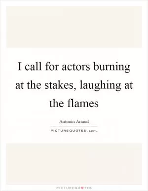 I call for actors burning at the stakes, laughing at the flames Picture Quote #1