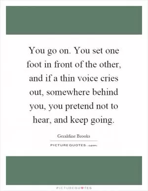 You go on. You set one foot in front of the other, and if a thin voice cries out, somewhere behind you, you pretend not to hear, and keep going Picture Quote #1
