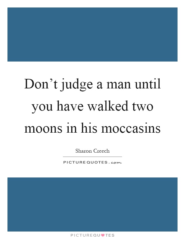 Don't judge a man until you have walked two moons in his moccasins Picture Quote #1