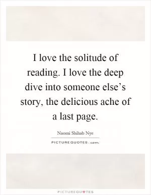 I love the solitude of reading. I love the deep dive into someone else’s story, the delicious ache of a last page Picture Quote #1