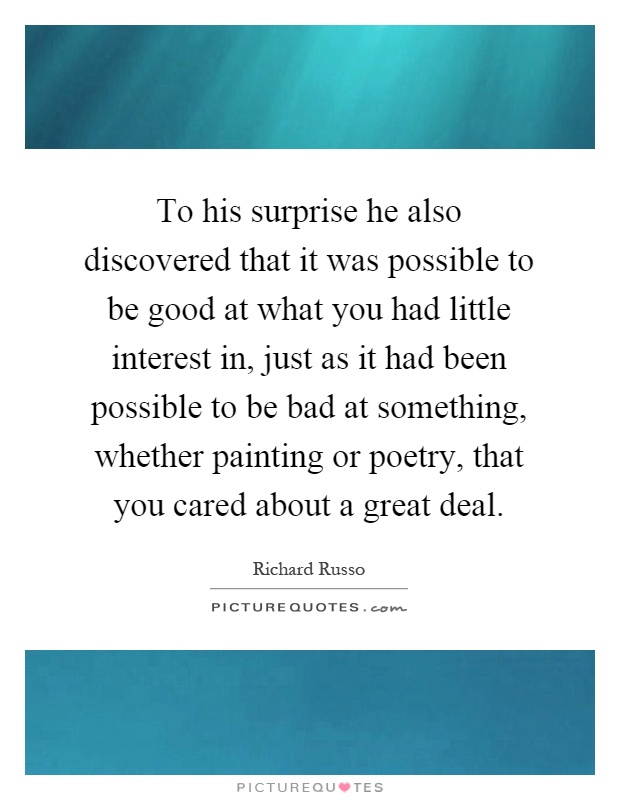 To his surprise he also discovered that it was possible to be good at what you had little interest in, just as it had been possible to be bad at something, whether painting or poetry, that you cared about a great deal Picture Quote #1