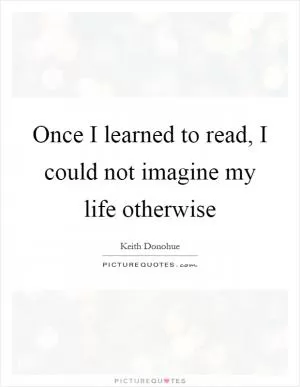 Once I learned to read, I could not imagine my life otherwise Picture Quote #1