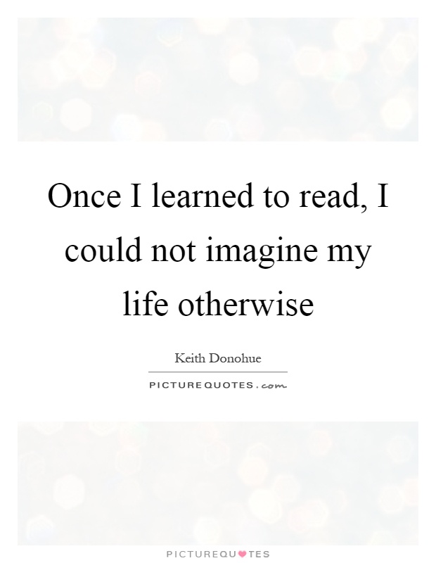 Once I learned to read, I could not imagine my life otherwise Picture Quote #1