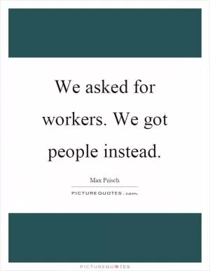 We asked for workers. We got people instead Picture Quote #1