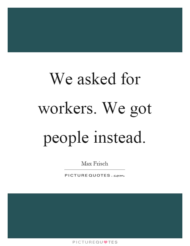 We asked for workers. We got people instead Picture Quote #1