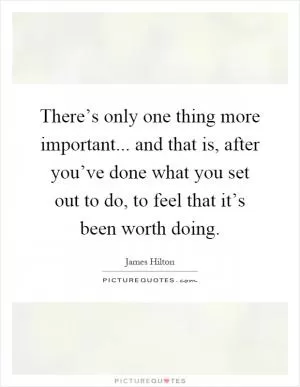 There’s only one thing more important... and that is, after you’ve done what you set out to do, to feel that it’s been worth doing Picture Quote #1