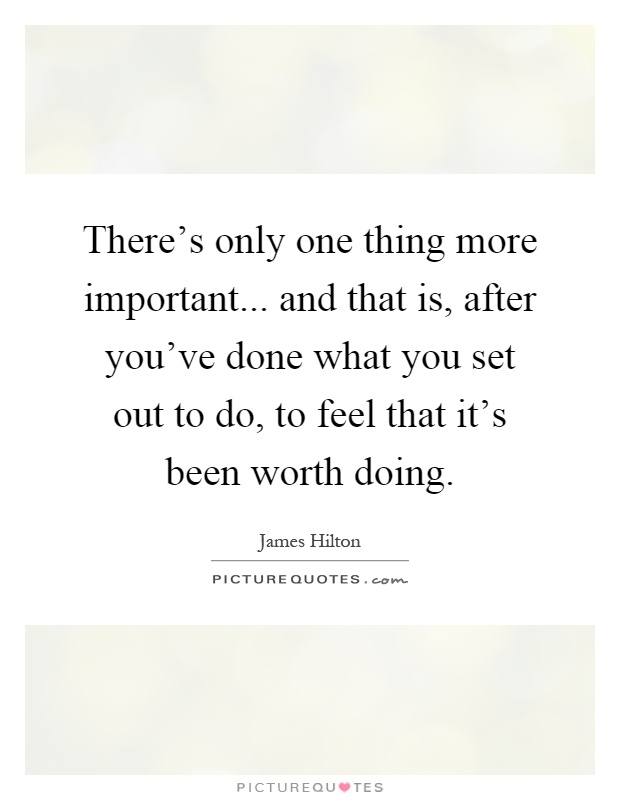 There's only one thing more important... and that is, after you've done what you set out to do, to feel that it's been worth doing Picture Quote #1