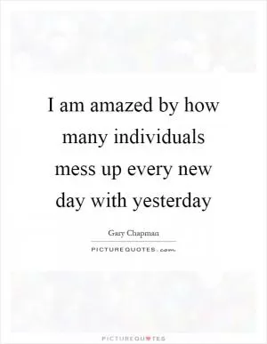 I am amazed by how many individuals mess up every new day with yesterday Picture Quote #1