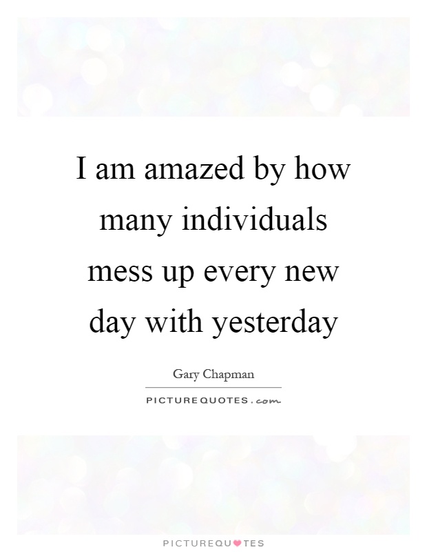 I am amazed by how many individuals mess up every new day with yesterday Picture Quote #1