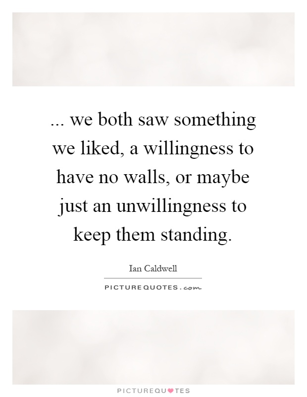 ... we both saw something we liked, a willingness to have no walls, or maybe just an unwillingness to keep them standing Picture Quote #1