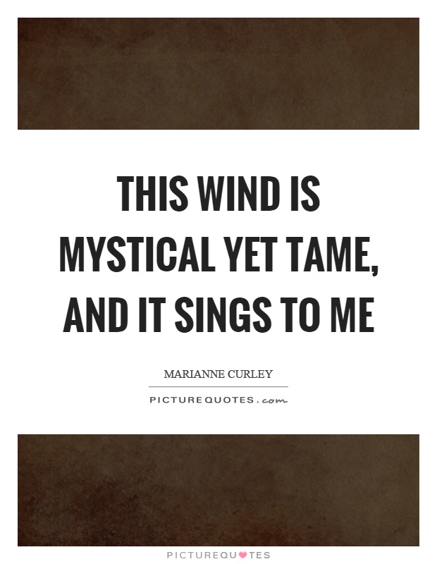 This wind is mystical yet tame, and it sings to me Picture Quote #1
