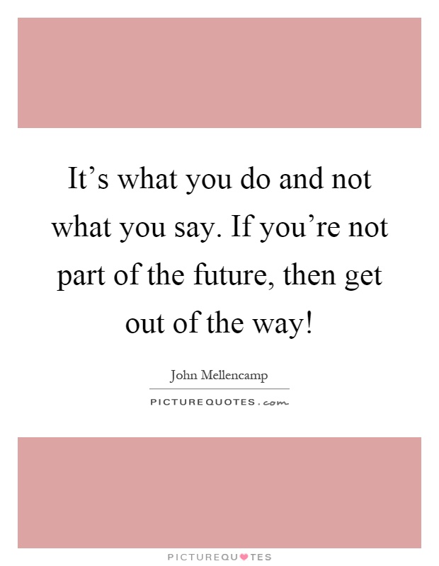 It's what you do and not what you say. If you're not part of the future, then get out of the way! Picture Quote #1