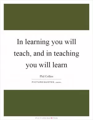 In learning you will teach, and in teaching you will learn Picture Quote #1