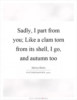 Sadly, I part from you; Like a clam torn from its shell, I go, and autumn too Picture Quote #1