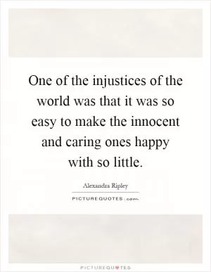 One of the injustices of the world was that it was so easy to make the innocent and caring ones happy with so little Picture Quote #1